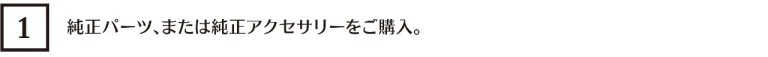 純正パーツ、または純正アクセサリーをご購入。